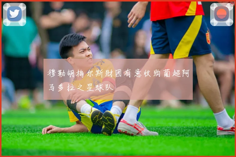 穆勒胡梅尔斯财团有意收购葡超阿马多拉之星球队