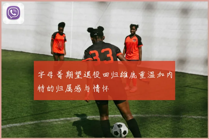 字母哥期望退役回归雄鹿重温加内特的归属感与情怀