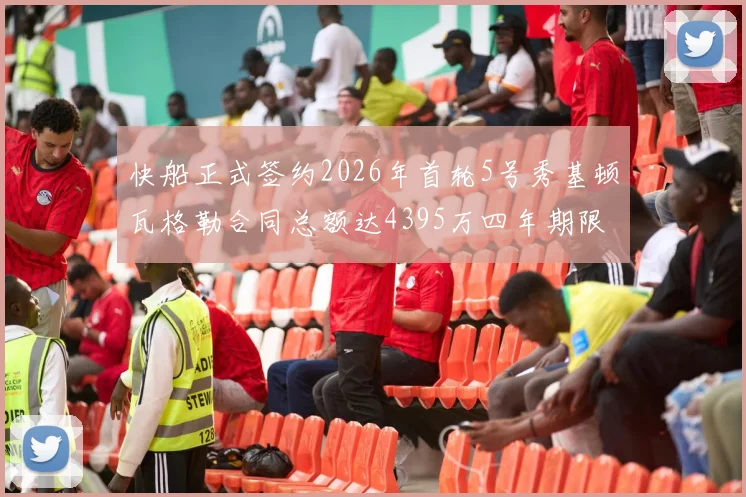 快船正式签约2026年首轮5号秀基顿瓦格勒合同总额达4395万四年期限