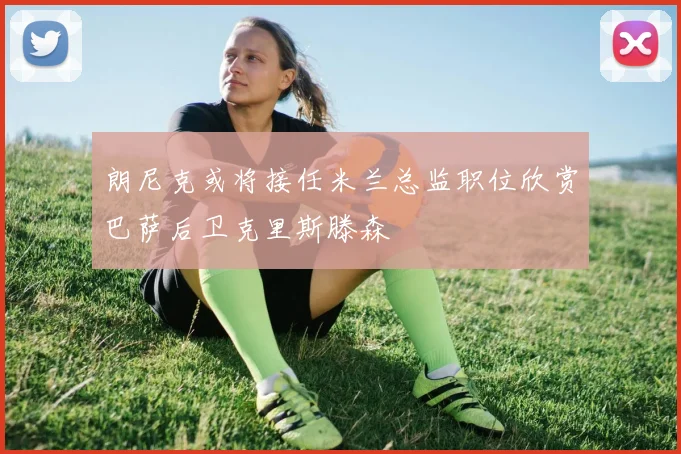 朗尼克或将接任米兰总监职位欣赏巴萨后卫克里斯滕森