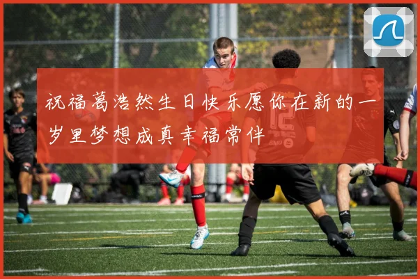 祝福葛浩然生日快乐愿你在新的一岁里梦想成真幸福常伴