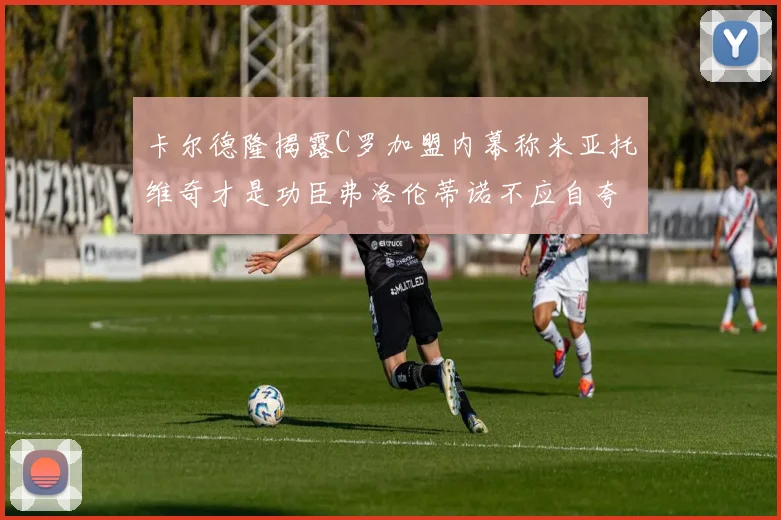 卡尔德隆揭露C罗加盟内幕称米亚托维奇才是功臣弗洛伦蒂诺不应自夸