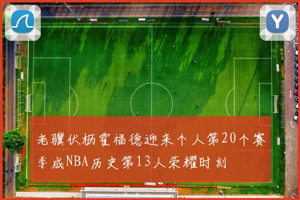 老骥伏枥霍福德迎来个人第20个赛季成NBA历史第13人荣耀时刻