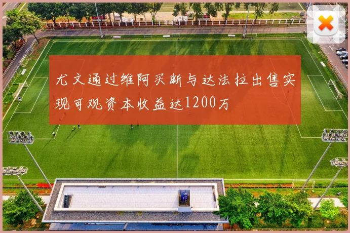 尤文通过维阿买断与达法拉出售实现可观资本收益达1200万