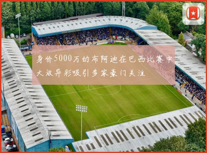 身价5000万的布阿迪在巴西比赛中大放异彩吸引多家豪门关注