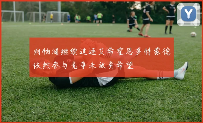 利物浦继续追逐艾希霍恩多特蒙德依然参与竞争未放弃希望