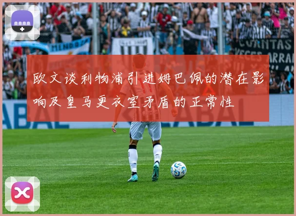欧文谈利物浦引进姆巴佩的潜在影响及皇马更衣室矛盾的正常性