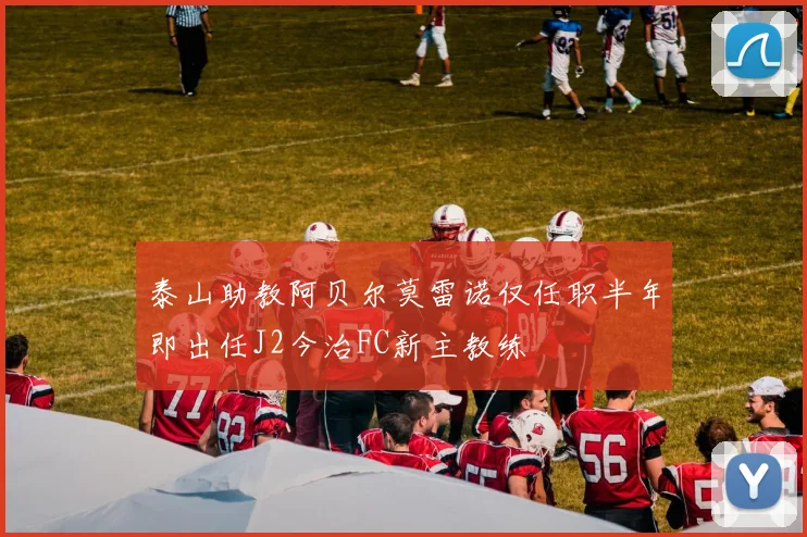 泰山助教阿贝尔莫雷诺仅任职半年即出任J2今治FC新主教练