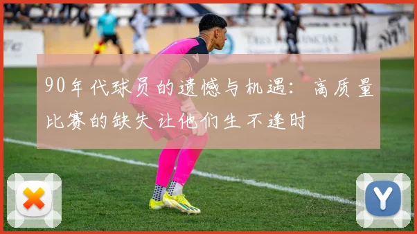 90年代球员的遗憾与机遇：高质量比赛的缺失让他们生不逢时