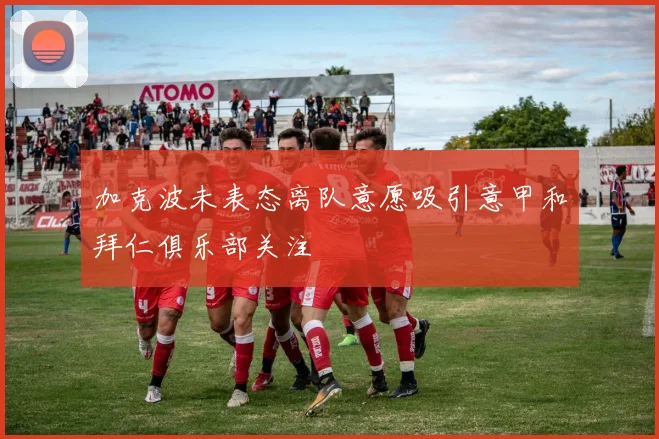 加克波未表态离队意愿吸引意甲和拜仁俱乐部关注