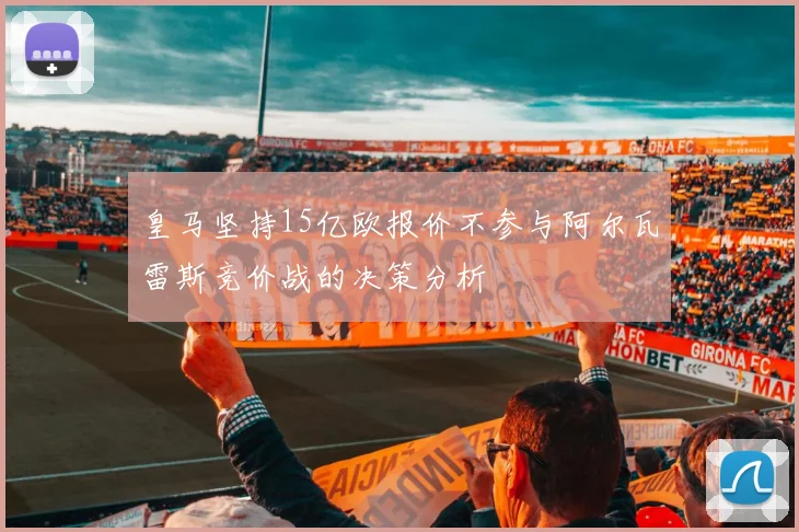 皇马坚持15亿欧报价不参与阿尔瓦雷斯竞价战的决策分析
